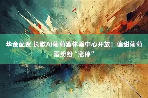 华金配资 长歌AI葡萄酒体验中心开放！偏甜葡萄酒纷纷“涨停”