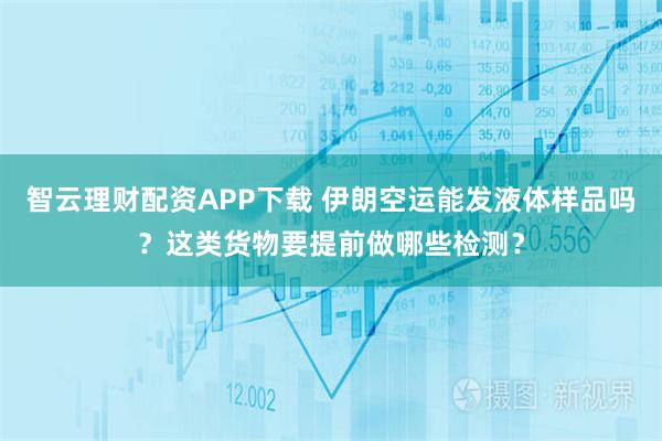 智云理财配资APP下载 伊朗空运能发液体样品吗？这类货物要提前做哪些检测？