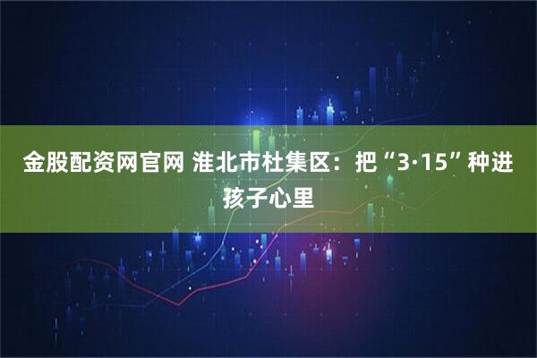 金股配资网官网 淮北市杜集区：把“3·15”种进孩子心里