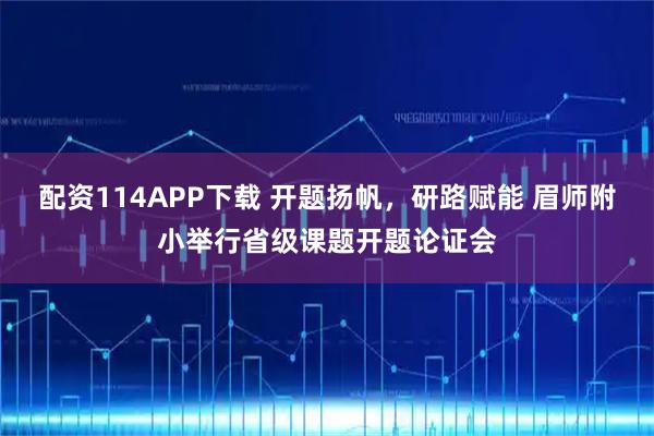 配资114APP下载 开题扬帆，研路赋能 眉师附小举行省级课题开题论证会