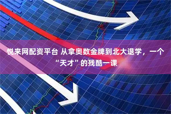 悦来网配资平台 从拿奥数金牌到北大退学，一个“天才”的残酷一课