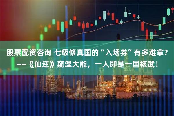 股票配资咨询 七级修真国的“入场券”有多难拿？——《仙逆》窥涅大能，一人即是一国核武！