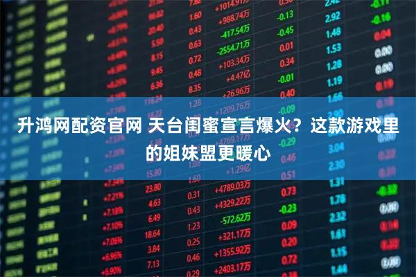 升鸿网配资官网 天台闺蜜宣言爆火？这款游戏里的姐妹盟更暖心