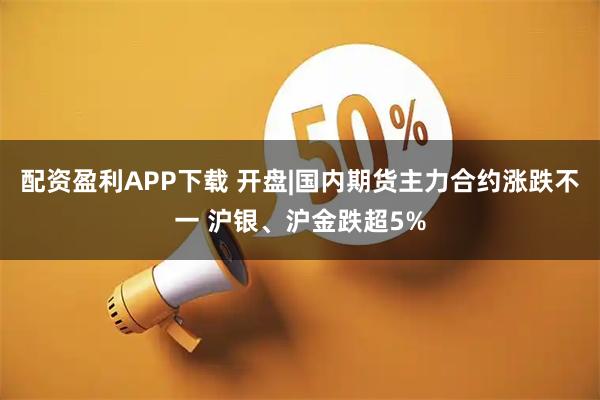 配资盈利APP下载 开盘|国内期货主力合约涨跌不一 沪银、沪金跌超5%