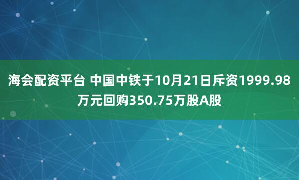 海会配资平台 中国中铁于10月21日斥资1999.98万元回购350.75万股A股