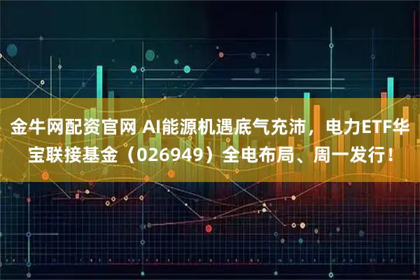 金牛网配资官网 AI能源机遇底气充沛，电力ETF华宝联接基金（026949）全电布局、周一发行！
