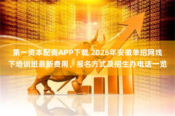 第一资本配资APP下载 2026年安徽单招网线下培训班最新费用、报名方式及招生办电话一览