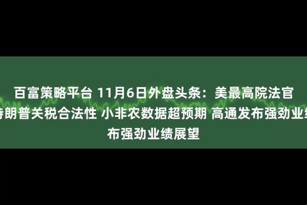 百富策略平台 11月6日外盘头条：美最高院法官质疑特朗普关税合法性 小非农数据超预期 高通发布强劲业绩展望