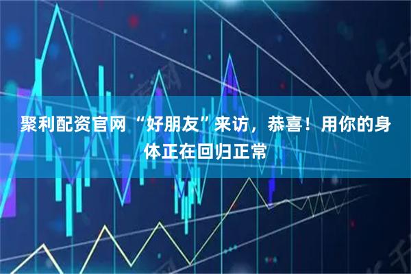 聚利配资官网 “好朋友”来访，恭喜！用你的身体正在回归正常