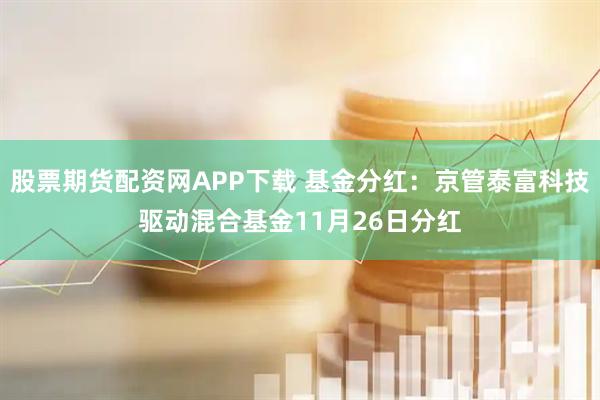 股票期货配资网APP下载 基金分红：京管泰富科技驱动混合基金11月26日分红
