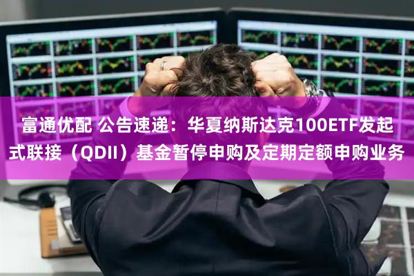 富通优配 公告速递：华夏纳斯达克100ETF发起式联接（QDII）基金暂停申购及定期定额申购业务
