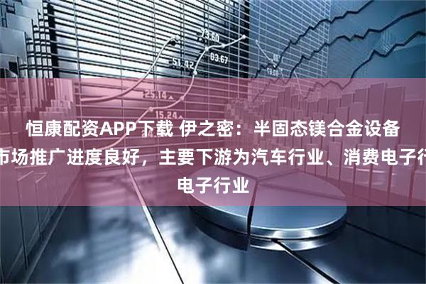 恒康配资APP下载 伊之密：半固态镁合金设备的市场推广进度良好，主要下游为汽车行业、消费电子行业