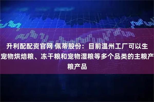 升利配配资官网 佩蒂股份：目前温州工厂可以生产宠物烘焙粮、冻干粮和宠物湿粮等多个品类的主粮产品