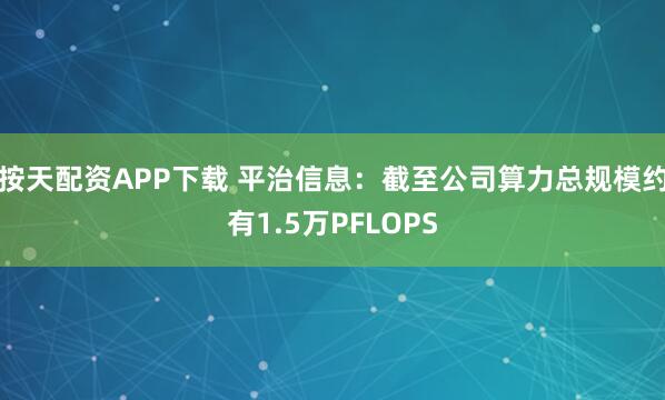 按天配资APP下载 平治信息：截至公司算力总规模约有1.5万PFLOPS