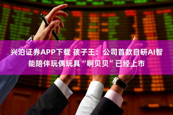 兴泊证券APP下载 孩子王：公司首款自研AI智能陪伴玩偶玩具“啊贝贝”已经上市