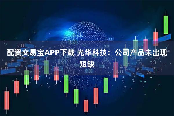 配资交易宝APP下载 光华科技：公司产品未出现短缺