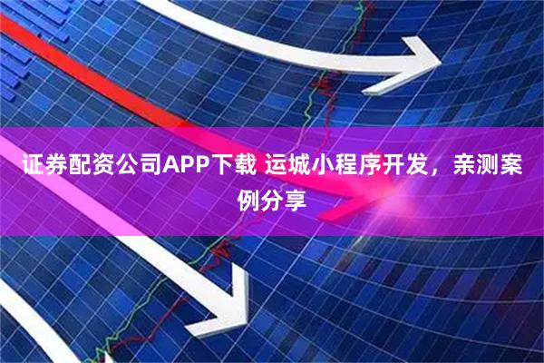 证券配资公司APP下载 运城小程序开发，亲测案例分享