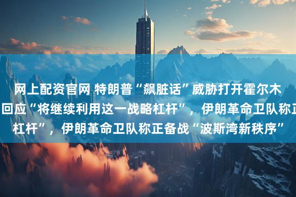 网上配资官网 特朗普“飙脏话”威胁打开霍尔木兹海峡，伊朗最高领袖回应“将继续利用这一战略杠杆”，伊朗革命卫队称正备战“波斯湾新秩序”