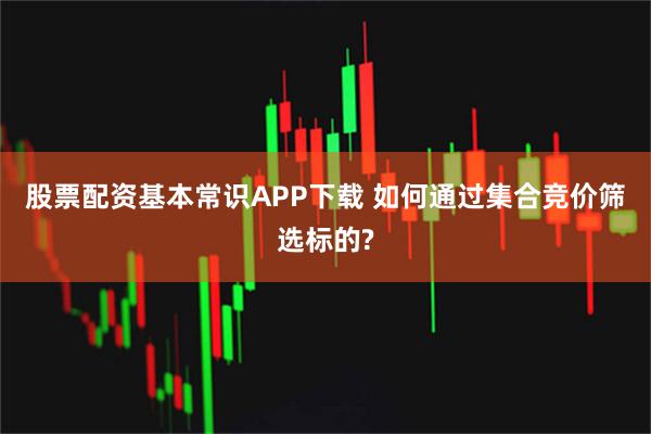 股票配资基本常识APP下载 如何通过集合竞价筛选标的?