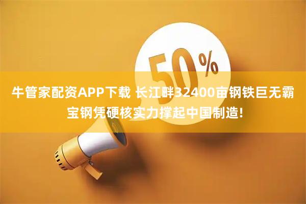 牛管家配资APP下载 长江畔32400亩钢铁巨无霸 宝钢凭硬核实力撑起中国制造!