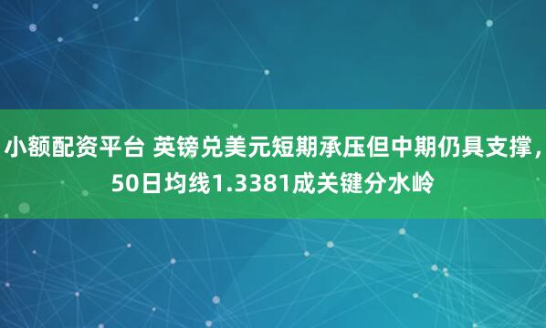 小额配资平台 英镑兑美元短期承压但中期仍具支撑，50日均线1.3381成关键分水岭