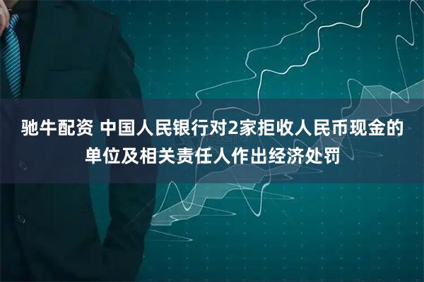 驰牛配资 中国人民银行对2家拒收人民币现金的单位及相关责任人作出经济处罚