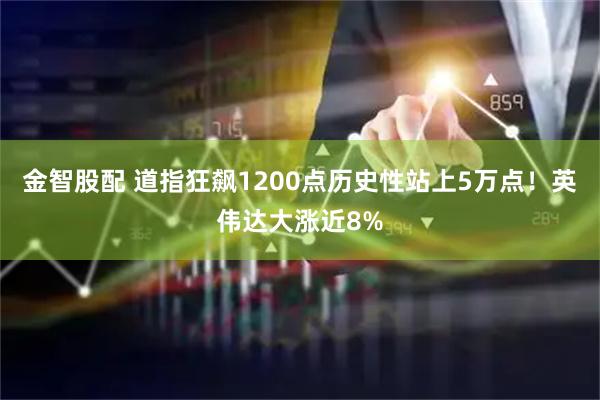 金智股配 道指狂飙1200点历史性站上5万点！英伟达大涨近8%