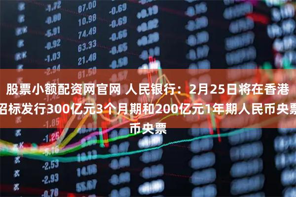 股票小额配资网官网 人民银行：2月25日将在香港招标发行300亿元3个月期和200亿元1年期人民币央票