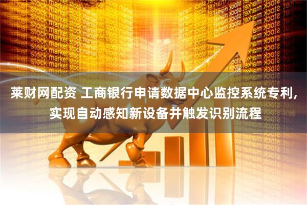 莱财网配资 工商银行申请数据中心监控系统专利, 实现自动感知新设备并触发识别流程