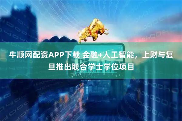 牛顺网配资APP下载 金融+人工智能，上财与复旦推出联合学士学位项目