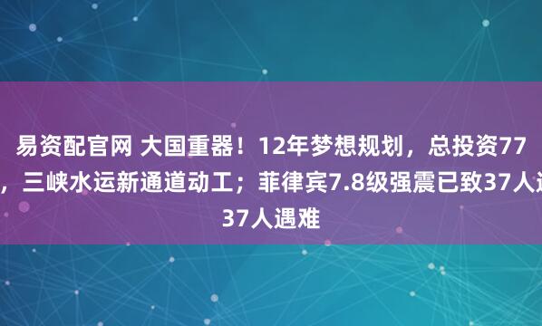 易资配官网 大国重器！12年梦想规划，总投资772亿，三峡水运新通道动工；菲律宾7.8级强震已致37人遇难