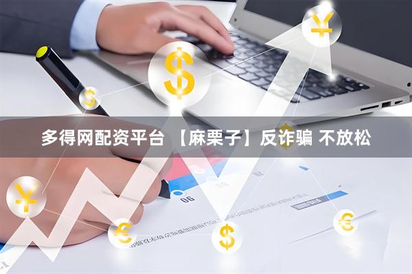 多得网配资平台 【麻栗子】反诈骗 不放松