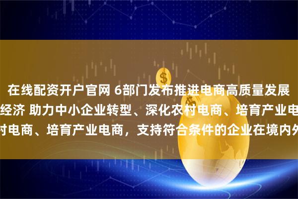 在线配资开户官网 6部门发布推进电商高质量发展“16条” 更好服务实体经济 助力中小企业转型、深化农村电商、培育产业电商，支持符合条件的企业在境内外上市融资