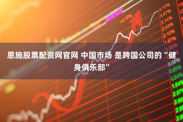 恩施股票配资网官网 中国市场 是跨国公司的“健身俱乐部”