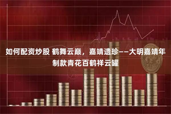 如何配资炒股 鹤舞云巅，嘉靖遗珍——大明嘉靖年制款青花百鹤祥云罐