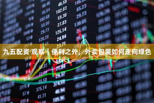 九五配资 观察｜便利之外，外卖包装如何走向绿色