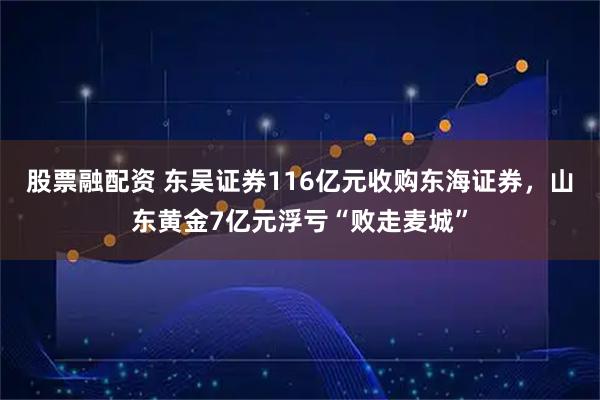 股票融配资 东吴证券116亿元收购东海证券，山东黄金7亿元浮亏“败走麦城”