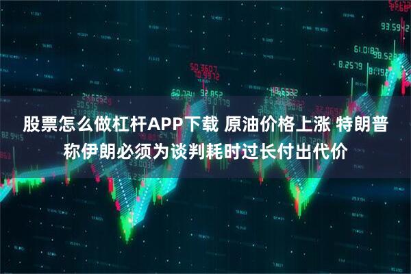 股票怎么做杠杆APP下载 原油价格上涨 特朗普称伊朗必须为谈判耗时过长付出代价